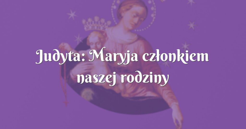 judyta: maryja członkiem naszej rodziny