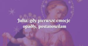 julia: gdy pierwsze emocje opadły, postanowilam porozmawiać z bogiem...