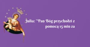 julia: ''pan bóg przychodzi z pomocą 15 min za późno i zawsze zdąży''