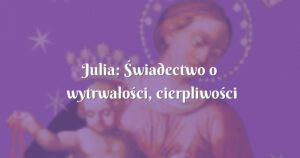 julia: Świadectwo o wytrwałości, cierpliwości