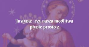 justyna: czy nasza modlitwa płynie prosto z serca...