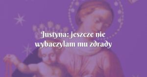 justyna: jeszcze nie wybaczylam mu zdrady