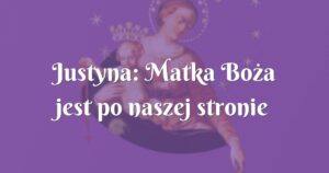 justyna: matka boża jest po naszej stronie