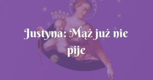 justyna: mąż już nie pije