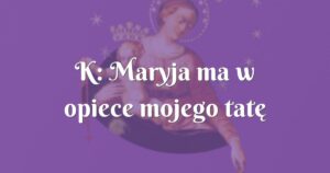 k: maryja ma w opiece mojego tatę