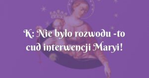 k: nie było rozwodu to cud interwencji maryi!