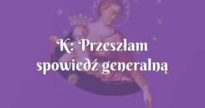 k: przeszłam spowiedź generalną