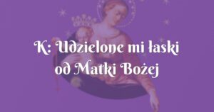 k: udzielone mi łaski od matki bożej