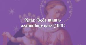 kaja: będę mamą wymodlony nasz cud!