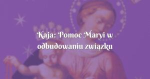 kaja: pomoc maryi w odbudowaniu związku