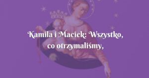 kamila i maciek: wszystko, co otrzymaliśmy, zawdzięczamy matce bożej