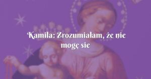 kamila: zrozumiałam, że nie mogę sie odwrócić od boga