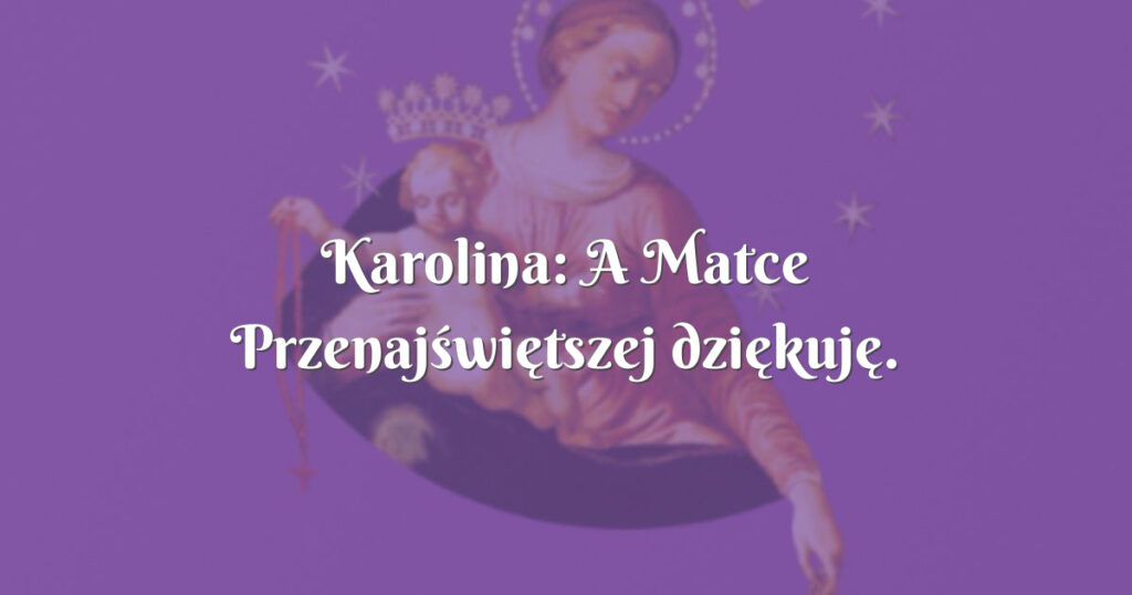 karolina: a matce przenajświętszej dziękuję. dziękuję. dziękuję. dziękuję!