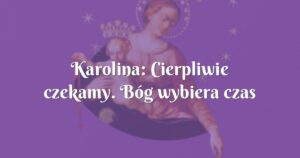 karolina: cierpliwie czekamy. bóg wybiera czas