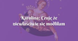 karolina: czuję że niewłaściwie się modliłam