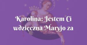 karolina: jestem ci wdzięczna maryjo za uzdrowienie mojej siostry