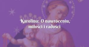 karolina: o nawróceniu, miłości i radości