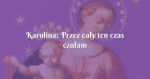 karolina: przez cały ten czas czułam niesamowity spokój