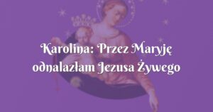 karolina: przez maryję odnalazłam jezusa Żywego