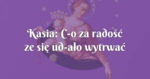 kasia: c­o za radość ze się ud­ało wytrwać do końca.­