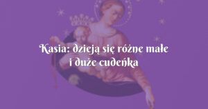 kasia: dzieją się różne małe i duże cudeńka