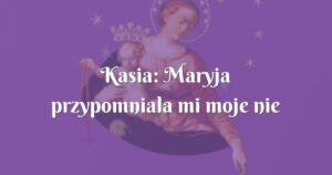 kasia: maryja przypomniala mi moje nie wyspowiadane grzechy z młodości