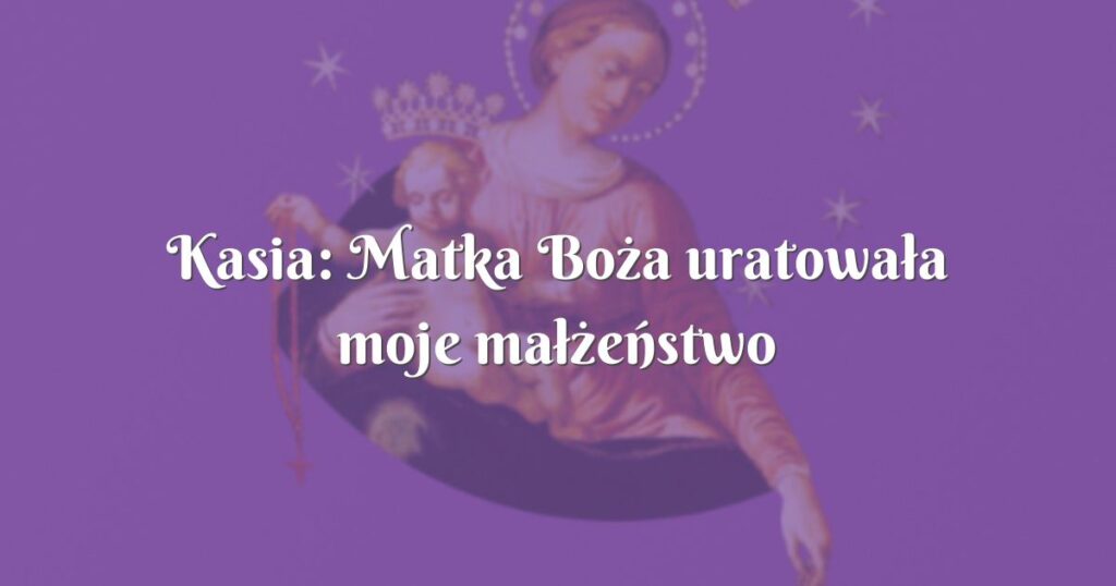 kasia: matka boża uratowała moje małżeństwo