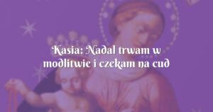 kasia: nadal trwam w modlitwie i czekam na cud