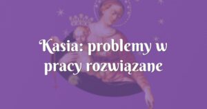 kasia: problemy w pracy rozwiązane