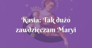 kasia: tak dużo zawdzięczam maryi