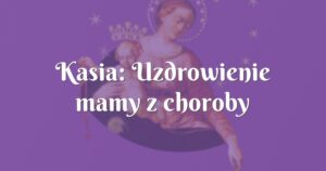 kasia: uzdrowienie mamy z choroby