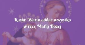 kasia: warto oddać wszystko w ręcę matki bożej