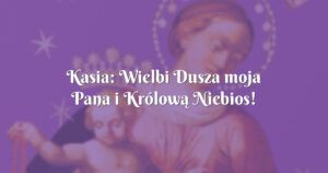 kasia: wielbi dusza moja pana i królową niebios!