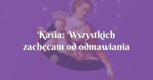 kasia: wszystkich zachęcam od odmawiania różańca!