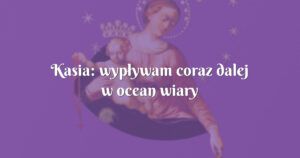 kasia: wypływam coraz dalej w ocean wiary