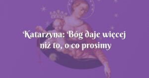 katarzyna: bóg daje więcej niż to, o co prosimy