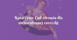 katarzyna: cud zdrowia dla nienarodzonej coreczki