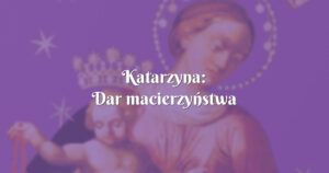 katarzyna: dar macierzyństwa