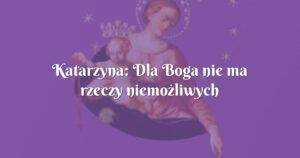 katarzyna: dla boga nie ma rzeczy niemożliwych