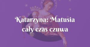 katarzyna: matusia cały czas czuwa