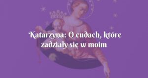 katarzyna: o cudach, które zadziały się w moim życiu