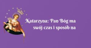 katarzyna: pan bóg ma swój czas i sposób na rozwiązanie naszych błagań