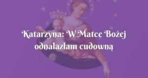 katarzyna: w matce bożej odnalazłam cudowną opiekunkę