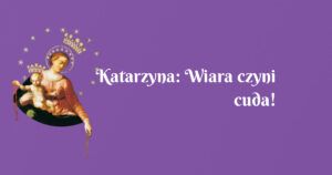 katarzyna: wiara czyni cuda!