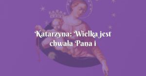 katarzyna: wielka jest chwała pana i najświętszej maryi panny!