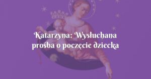 katarzyna: wysłuchana prośba o poczęcie dziecka