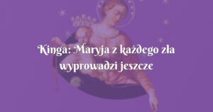 kinga: maryja z każdego zła wyprowadzi jeszcze większe dobro.