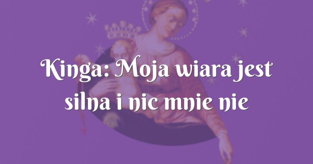 kinga: moja wiara jest silna i nic mnie nie powstrzyma