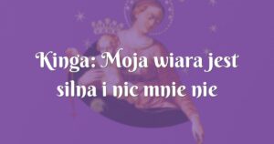 kinga: moja wiara jest silna i nic mnie nie powstrzyma