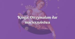 kinga: otrzymałam dar macierzyństwa